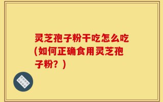 灵芝孢子粉干吃怎么吃(如何正确食用灵芝孢子粉？)