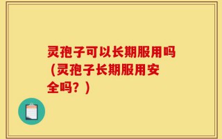 灵孢子可以长期服用吗 (灵孢子长期服用安全吗？)