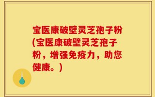 宝医康破壁灵芝孢子粉(宝医康破壁灵芝孢子粉，增强免疫力，助您健康。)