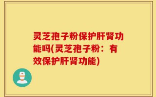 灵芝孢子粉保护肝肾功能吗(灵芝孢子粉：有效保护肝肾功能)