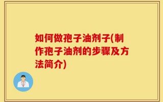 如何做孢子油剂子(制作孢子油剂的步骤及方法简介)