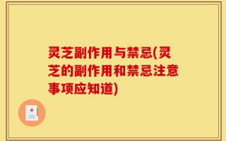灵芝副作用与禁忌(灵芝的副作用和禁忌注意事项应知道)