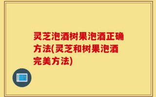 灵芝泡酒树果泡酒正确方法(灵芝和树果泡酒完美方法)