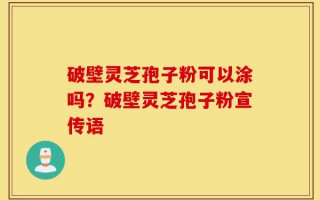 破壁灵芝孢子粉可以涂吗？破壁灵芝孢子粉宣传语