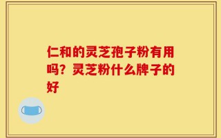 仁和的灵芝孢子粉有用吗？灵芝粉什么牌子的好