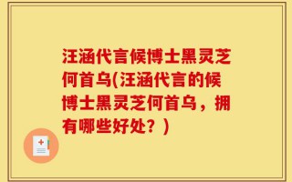 汪涵代言候博士黑灵芝何首乌(汪涵代言的候博士黑灵芝何首乌，拥有哪些好处？)