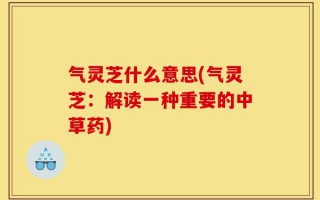 气灵芝什么意思(气灵芝：解读一种重要的中草药)