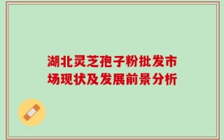 湖北灵芝孢子粉批发市场现状及发展前景分析