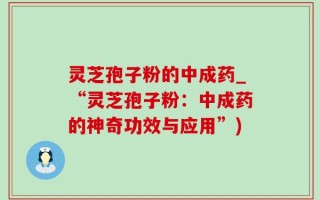 灵芝孢子粉的中成药_“灵芝孢子粉：中成药的神奇功效与应用”)