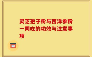 灵芝孢子粉与西洋参粉一同吃的功效与注意事项