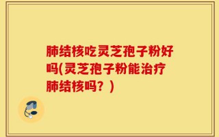 肺结核吃灵芝孢子粉好吗(灵芝孢子粉能治疗肺结核吗？)