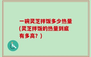 一碗灵芝拌饭多少热量(灵芝拌饭的热量到底有多高？)
