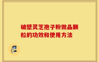 破壁灵芝孢子粉微晶颗粒的功效和使用方法