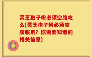 灵芝孢子粉必须空腹吃么(灵芝孢子粉必须空腹服用？你需要知道的相关信息)