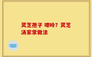 灵芝孢子 嘌呤？灵芝汤家常做法