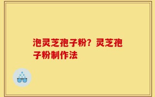 泡灵芝孢子粉？灵芝孢子粉制作法