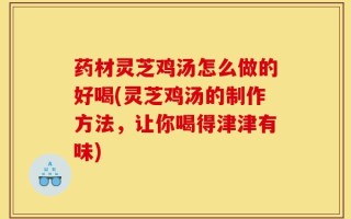药材灵芝鸡汤怎么做的好喝(灵芝鸡汤的制作方法，让你喝得津津有味)