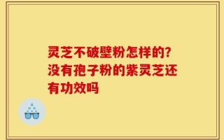 灵芝不破壁粉怎样的？没有孢子粉的紫灵芝还有功效吗