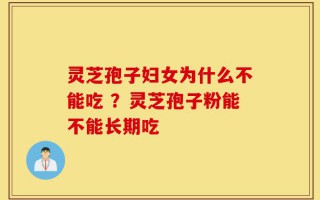 灵芝孢子妇女为什么不能吃 ？灵芝孢子粉能不能长期吃