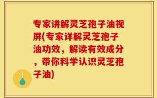 专家讲解灵芝孢子油视屏(专家详解灵芝孢子油功效，解读有效成分，带你科学认识灵芝孢子油)