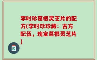 李时珍葛根灵芝片的配方(李时珍珍藏：古方配伍，瑰宝葛根灵芝片)