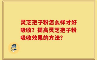 灵芝孢子粉怎么样才好吸收？提高灵芝孢子粉吸收效果的方法？