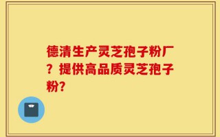 德清生产灵芝孢子粉厂？提供高品质灵芝孢子粉？