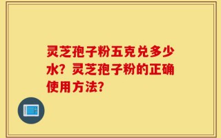 灵芝孢子粉五克兑多少水？灵芝孢子粉的正确使用方法？