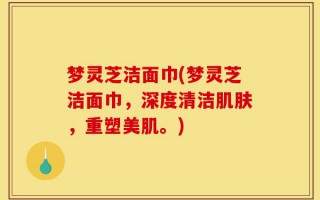 梦灵芝洁面巾(梦灵芝洁面巾，深度清洁肌肤，重塑美肌。)
