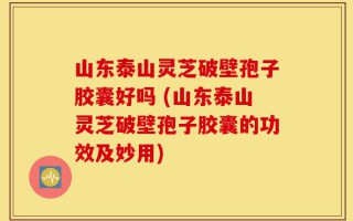 山东泰山灵芝破壁孢子胶囊好吗 (山东泰山灵芝破壁孢子胶囊的功效及妙用)