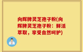 向辉牌灵芝孢子粉(向辉牌灵芝孢子粉：鲜活萃取，享受自然呵护)