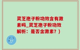 灵芝孢子粉功效含有激素吗_灵芝孢子粉功效解析：是否含激素？)