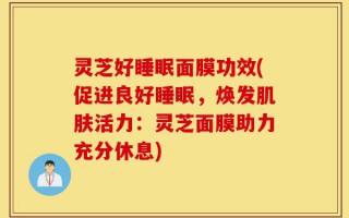 灵芝好睡眠面膜功效(促进良好睡眠，焕发肌肤活力：灵芝面膜助力充分休息)