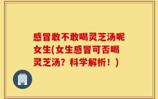 感冒敢不敢喝灵芝汤呢女生(女生感冒可否喝灵芝汤？科学解析！)