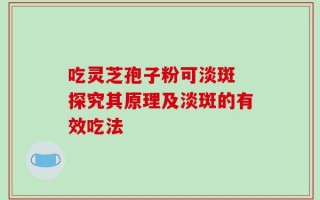 吃灵芝孢子粉可淡斑 探究其原理及淡斑的有效吃法