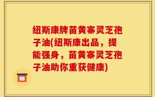 纽斯康牌苗黄寨灵芝孢子油(纽斯康出品，提能强身，苗黄寨灵芝孢子油助你重获健康)