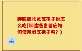 肺腺癌吃灵芝孢子粉怎么吃(肺腺癌患者应如何使用灵芝孢子粉？)