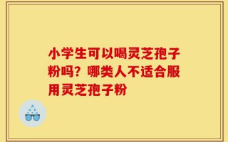 小学生可以喝灵芝孢子粉吗？哪类人不适合服用灵芝孢子粉