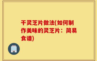 干灵芝片做法(如何制作美味的灵芝片：简易食谱)