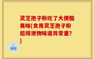 灵芝孢子粉吃了大便酸臭味(食用灵芝孢子粉后排泄物味道异常重？)