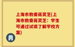 上海市教委蒋灵芝(上海市教委蒋灵芝：学生可通过试读了解学校方案)