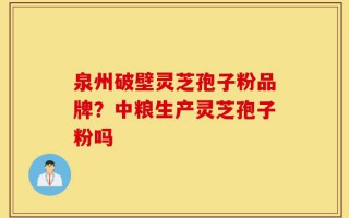 泉州破壁灵芝孢子粉品牌？中粮生产灵芝孢子粉吗