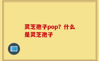 灵芝孢子pop？什么是灵芝孢子