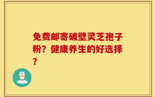 免费邮寄破壁灵芝孢子粉？健康养生的好选择？