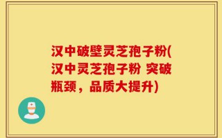 汉中破壁灵芝孢子粉(汉中灵芝孢子粉 突破瓶颈，品质大提升)
