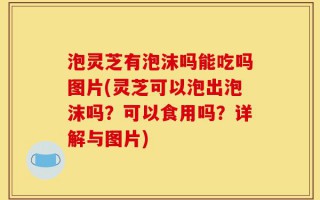 泡灵芝有泡沫吗能吃吗图片(灵芝可以泡出泡沫吗？可以食用吗？详解与图片)