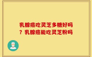 乳腺癌吃灵芝多糖好吗？乳腺癌能吃灵芝粉吗