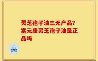 灵芝孢子油三无产品？富元康灵芝孢子油是正品吗