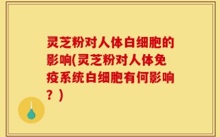 灵芝粉对人体白细胞的影响(灵芝粉对人体免疫系统白细胞有何影响？)