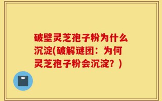 破壁灵芝孢子粉为什么沉淀(破解谜团：为何灵芝孢子粉会沉淀？)